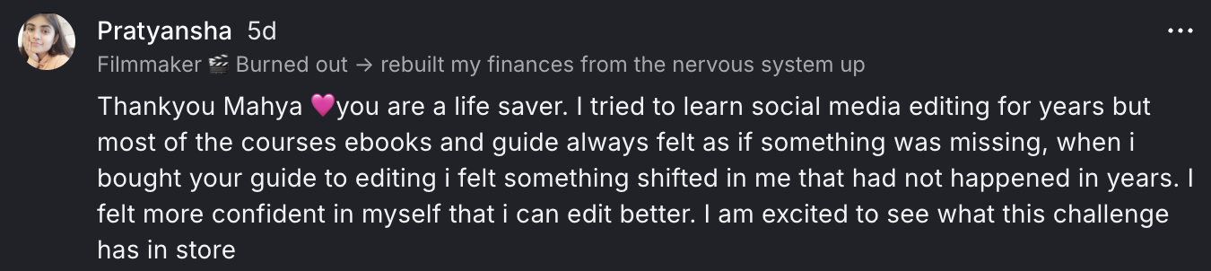 Comment from Pratyansha in the YAP CUT community: I tried to learn social media editing for years but most of the courses, ebooks and guides always felt as if something was missing. when i bought your guide to editing i felt something shifted in me.